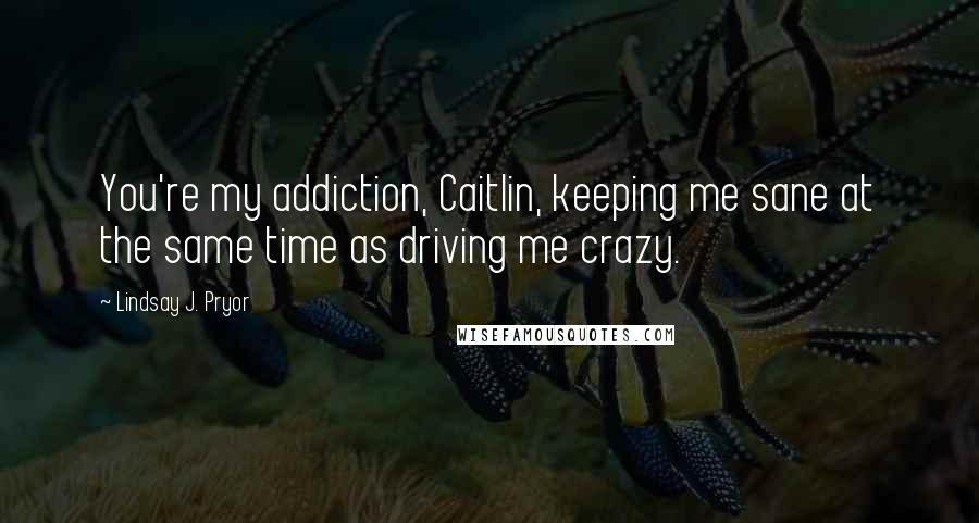 Lindsay J. Pryor Quotes: You're my addiction, Caitlin, keeping me sane at the same time as driving me crazy.