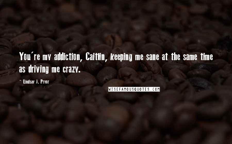 Lindsay J. Pryor Quotes: You're my addiction, Caitlin, keeping me sane at the same time as driving me crazy.