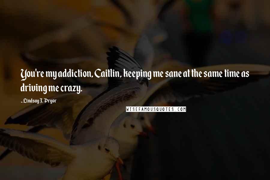 Lindsay J. Pryor Quotes: You're my addiction, Caitlin, keeping me sane at the same time as driving me crazy.