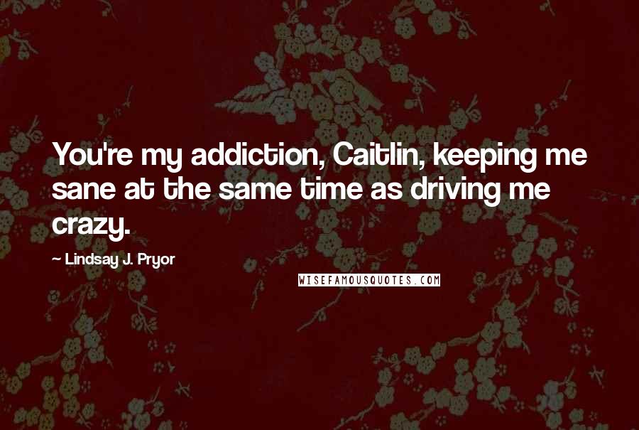 Lindsay J. Pryor Quotes: You're my addiction, Caitlin, keeping me sane at the same time as driving me crazy.
