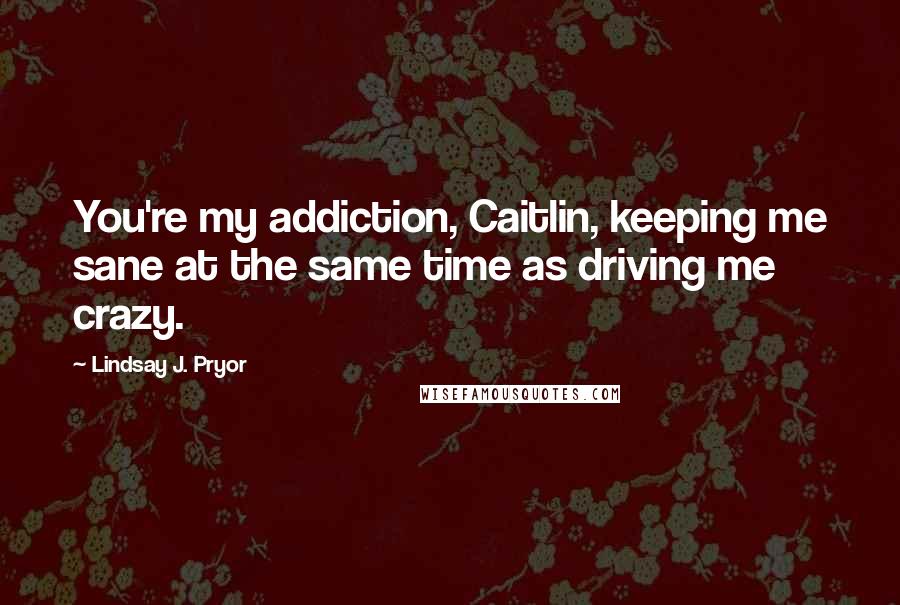 Lindsay J. Pryor Quotes: You're my addiction, Caitlin, keeping me sane at the same time as driving me crazy.