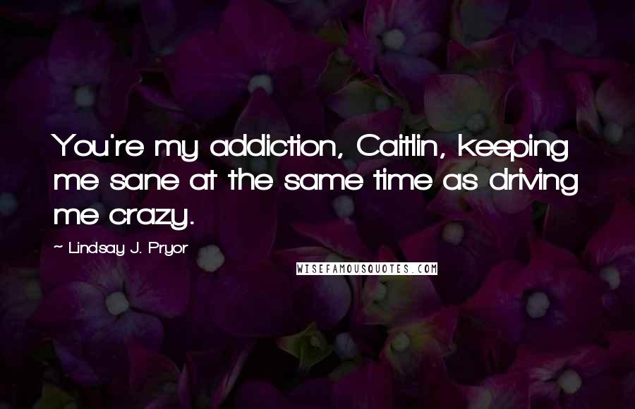 Lindsay J. Pryor Quotes: You're my addiction, Caitlin, keeping me sane at the same time as driving me crazy.