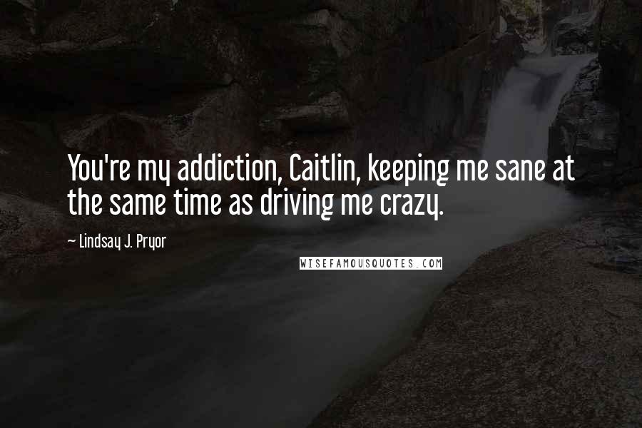 Lindsay J. Pryor Quotes: You're my addiction, Caitlin, keeping me sane at the same time as driving me crazy.