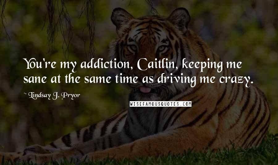 Lindsay J. Pryor Quotes: You're my addiction, Caitlin, keeping me sane at the same time as driving me crazy.