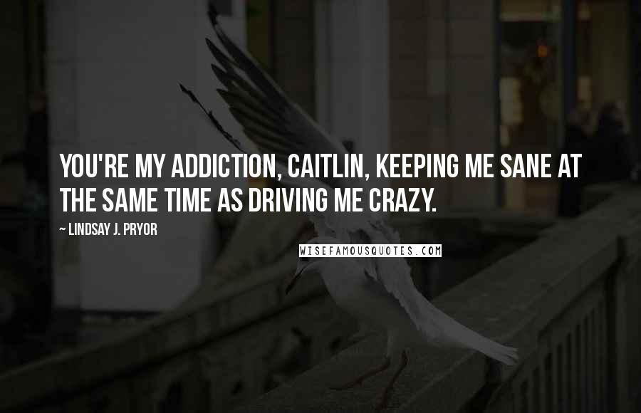 Lindsay J. Pryor Quotes: You're my addiction, Caitlin, keeping me sane at the same time as driving me crazy.