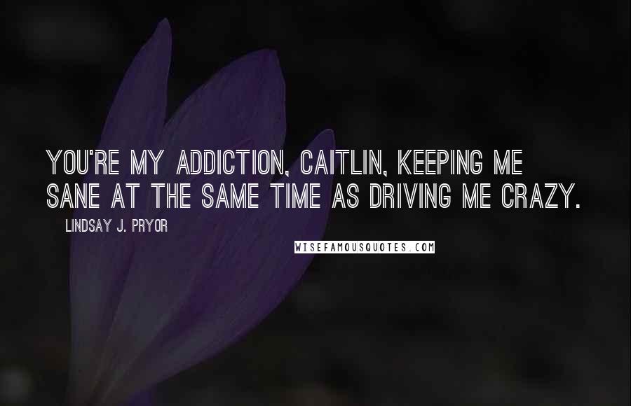 Lindsay J. Pryor Quotes: You're my addiction, Caitlin, keeping me sane at the same time as driving me crazy.