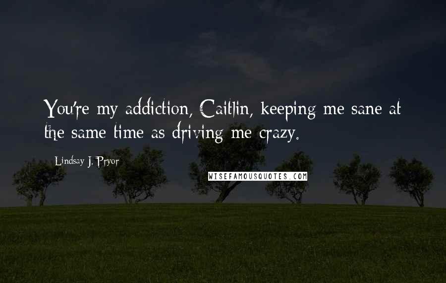 Lindsay J. Pryor Quotes: You're my addiction, Caitlin, keeping me sane at the same time as driving me crazy.