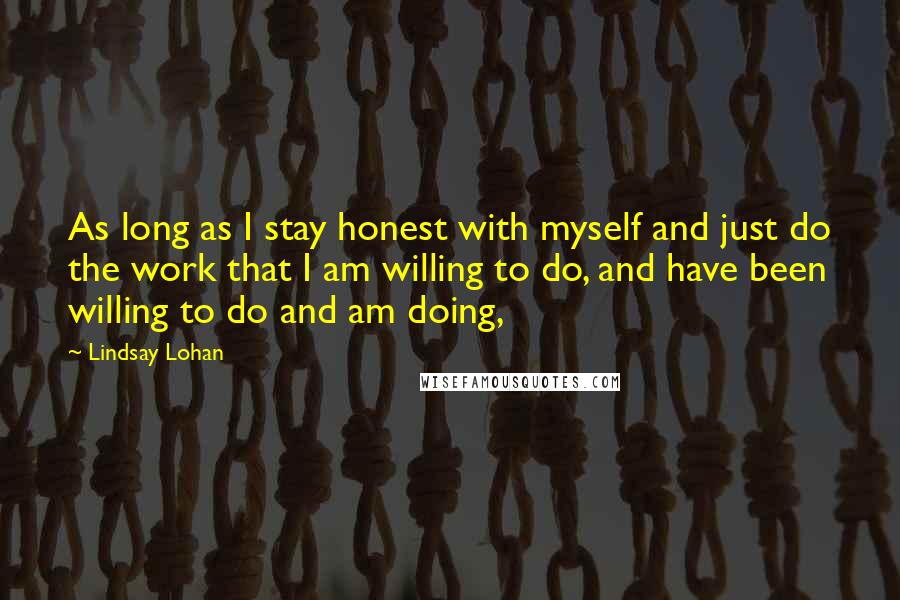 Lindsay Lohan Quotes: As long as I stay honest with myself and just do the work that I am willing to do, and have been willing to do and am doing,