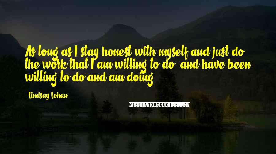Lindsay Lohan Quotes: As long as I stay honest with myself and just do the work that I am willing to do, and have been willing to do and am doing,