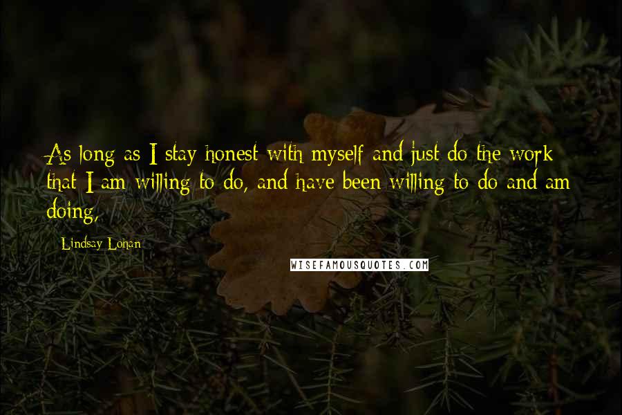 Lindsay Lohan Quotes: As long as I stay honest with myself and just do the work that I am willing to do, and have been willing to do and am doing,