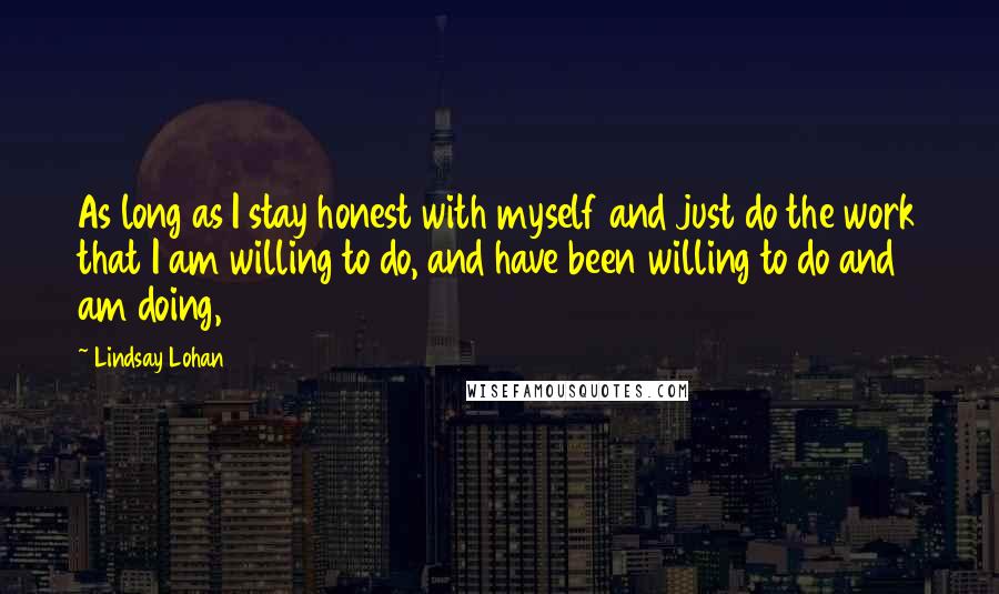 Lindsay Lohan Quotes: As long as I stay honest with myself and just do the work that I am willing to do, and have been willing to do and am doing,