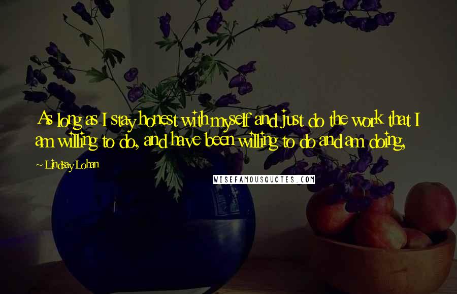 Lindsay Lohan Quotes: As long as I stay honest with myself and just do the work that I am willing to do, and have been willing to do and am doing,