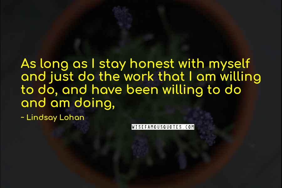 Lindsay Lohan Quotes: As long as I stay honest with myself and just do the work that I am willing to do, and have been willing to do and am doing,