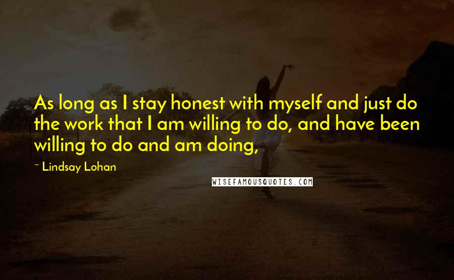 Lindsay Lohan Quotes: As long as I stay honest with myself and just do the work that I am willing to do, and have been willing to do and am doing,