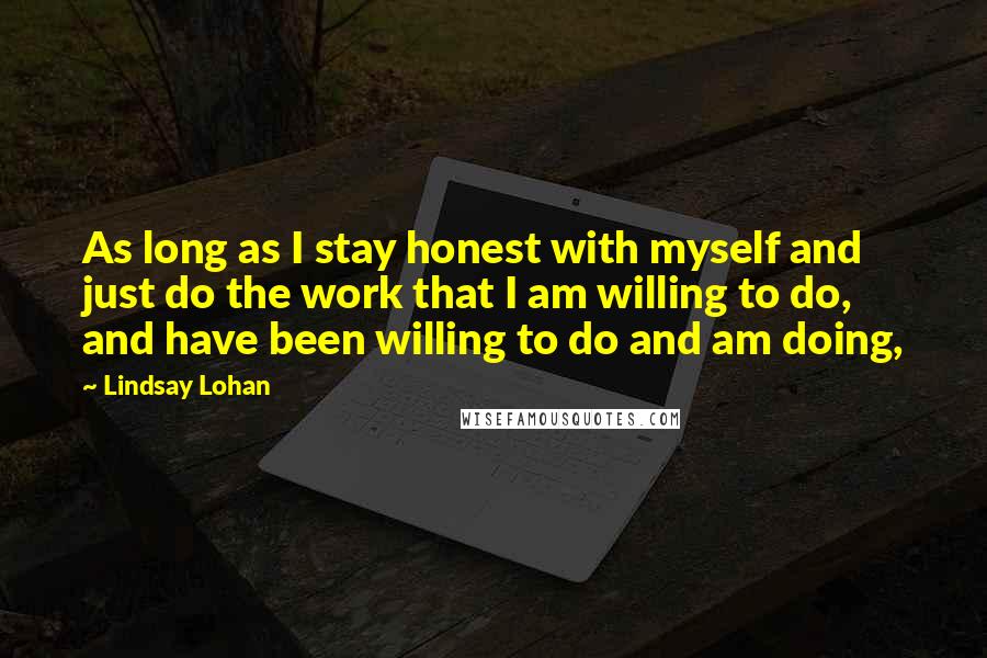 Lindsay Lohan Quotes: As long as I stay honest with myself and just do the work that I am willing to do, and have been willing to do and am doing,