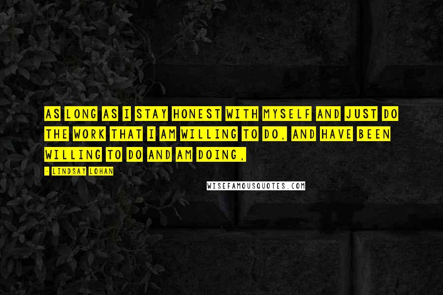 Lindsay Lohan Quotes: As long as I stay honest with myself and just do the work that I am willing to do, and have been willing to do and am doing,