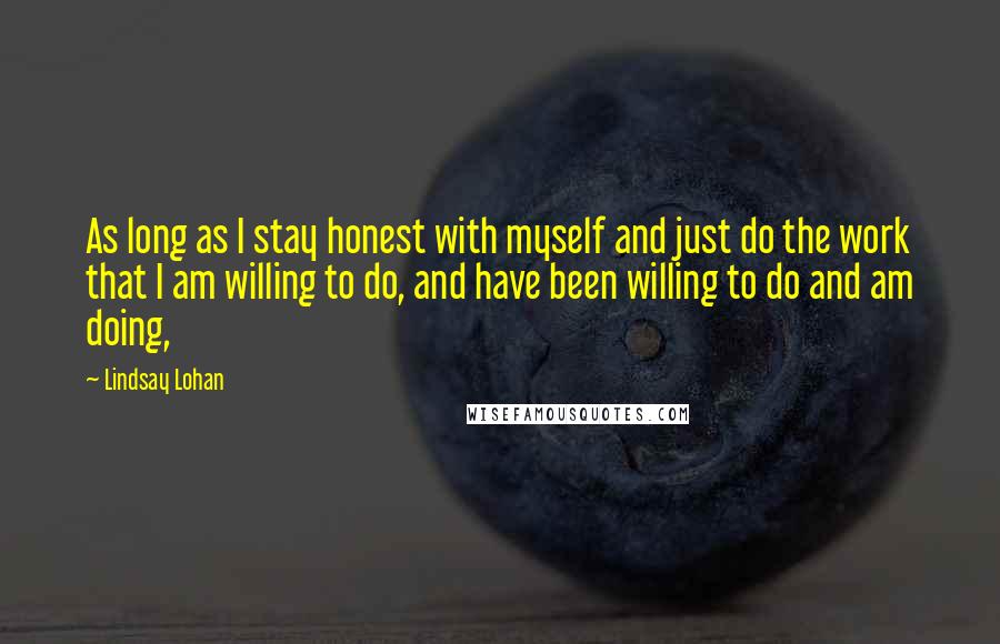 Lindsay Lohan Quotes: As long as I stay honest with myself and just do the work that I am willing to do, and have been willing to do and am doing,