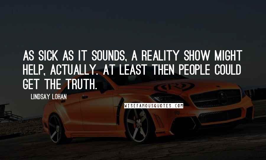 Lindsay Lohan Quotes: As sick as it sounds, a reality show might help, actually. At least then people could get the truth.