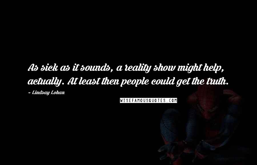 Lindsay Lohan Quotes: As sick as it sounds, a reality show might help, actually. At least then people could get the truth.