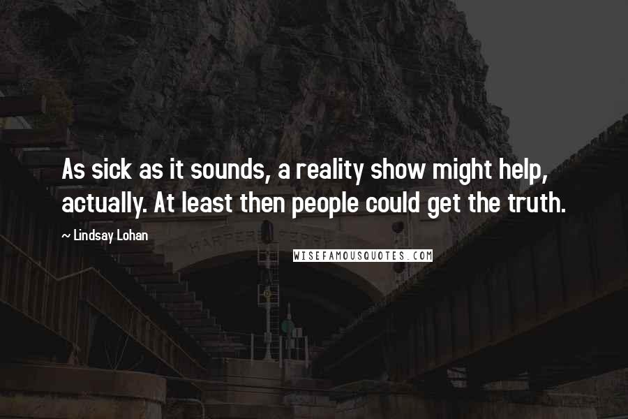 Lindsay Lohan Quotes: As sick as it sounds, a reality show might help, actually. At least then people could get the truth.