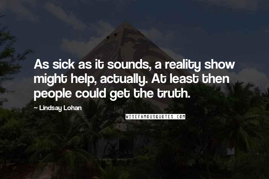 Lindsay Lohan Quotes: As sick as it sounds, a reality show might help, actually. At least then people could get the truth.