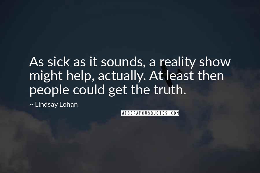 Lindsay Lohan Quotes: As sick as it sounds, a reality show might help, actually. At least then people could get the truth.