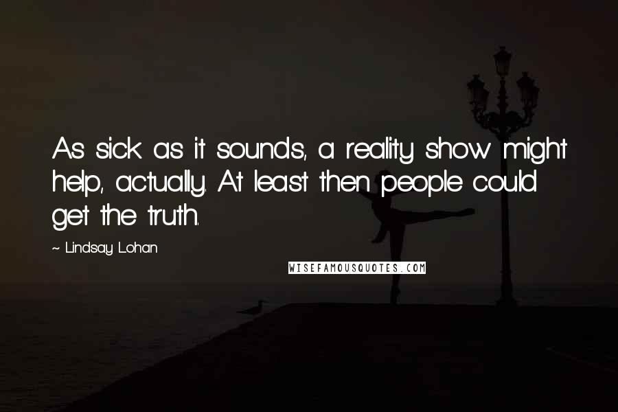 Lindsay Lohan Quotes: As sick as it sounds, a reality show might help, actually. At least then people could get the truth.