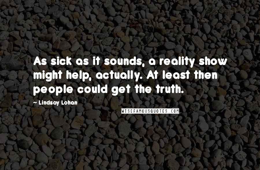 Lindsay Lohan Quotes: As sick as it sounds, a reality show might help, actually. At least then people could get the truth.