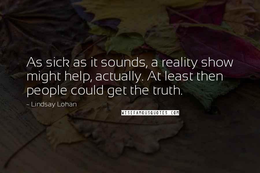 Lindsay Lohan Quotes: As sick as it sounds, a reality show might help, actually. At least then people could get the truth.