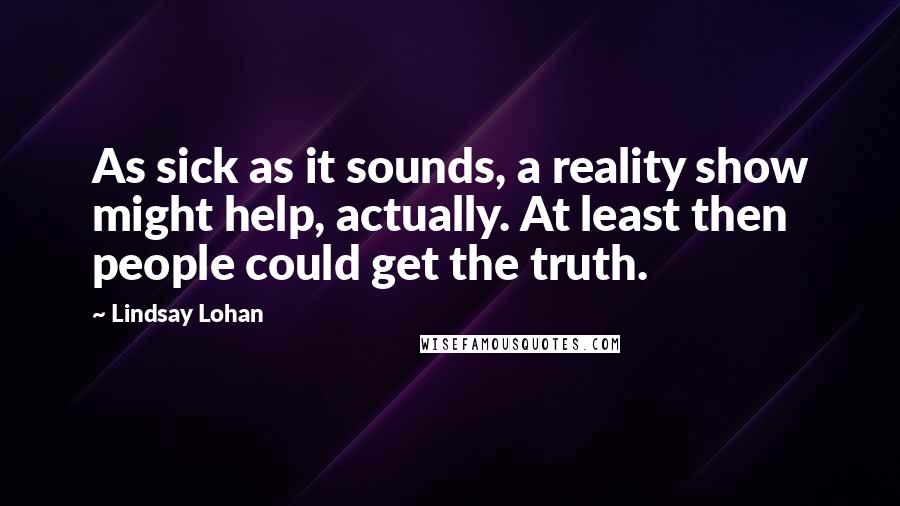 Lindsay Lohan Quotes: As sick as it sounds, a reality show might help, actually. At least then people could get the truth.