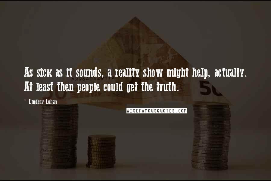 Lindsay Lohan Quotes: As sick as it sounds, a reality show might help, actually. At least then people could get the truth.