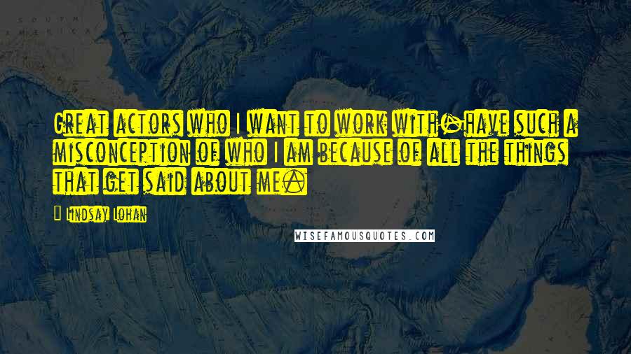 Lindsay Lohan Quotes: Great actors who I want to work with-have such a misconception of who I am because of all the things that get said about me.