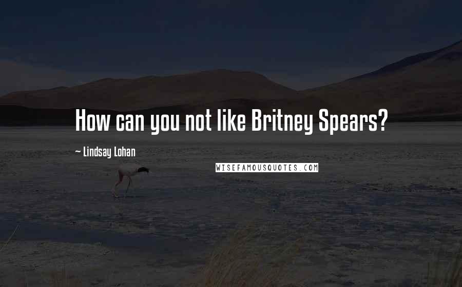 Lindsay Lohan Quotes: How can you not like Britney Spears?