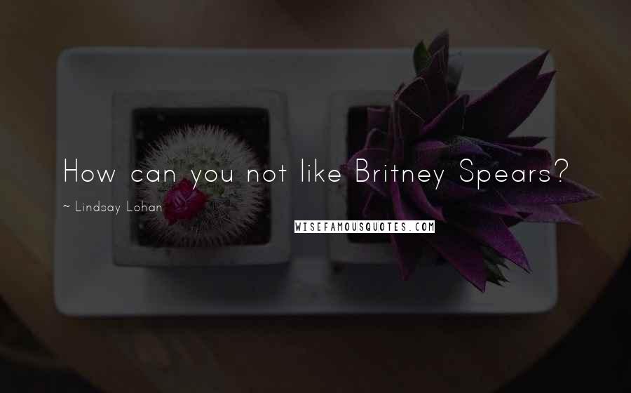 Lindsay Lohan Quotes: How can you not like Britney Spears?