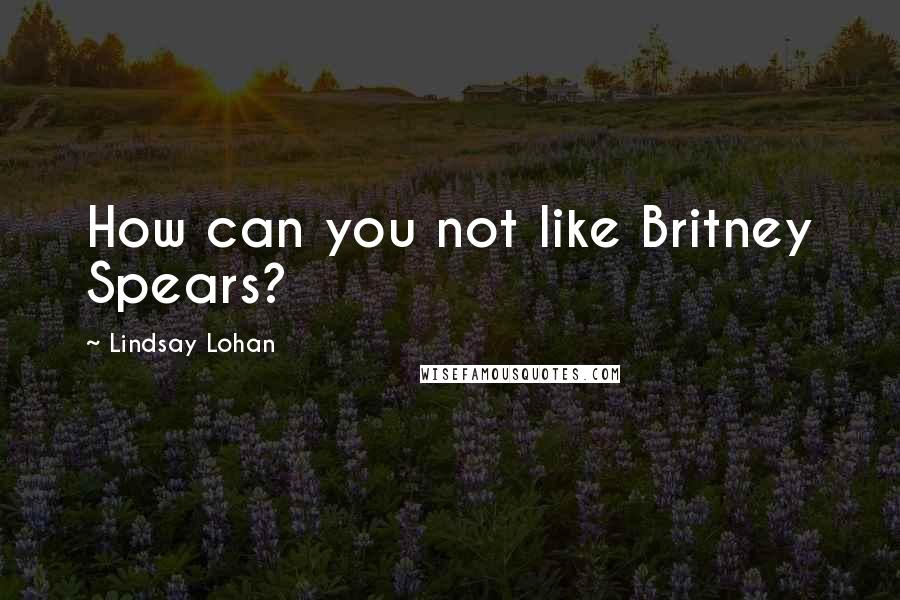 Lindsay Lohan Quotes: How can you not like Britney Spears?