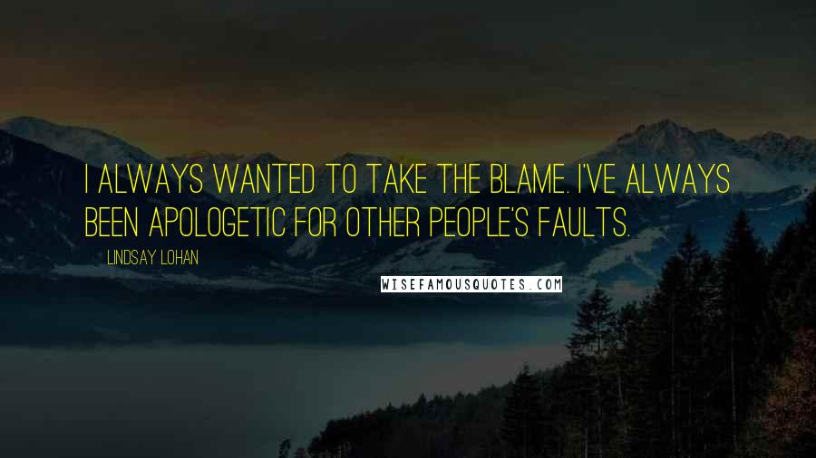 Lindsay Lohan Quotes: I always wanted to take the blame. I've always been apologetic for other people's faults.