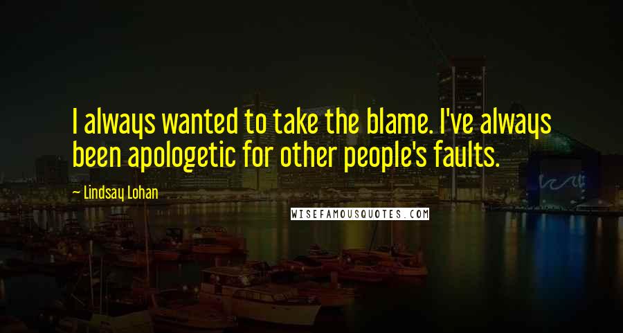 Lindsay Lohan Quotes: I always wanted to take the blame. I've always been apologetic for other people's faults.