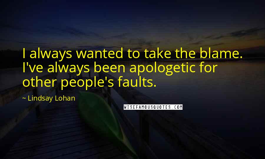 Lindsay Lohan Quotes: I always wanted to take the blame. I've always been apologetic for other people's faults.