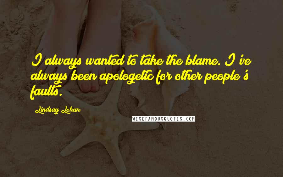 Lindsay Lohan Quotes: I always wanted to take the blame. I've always been apologetic for other people's faults.