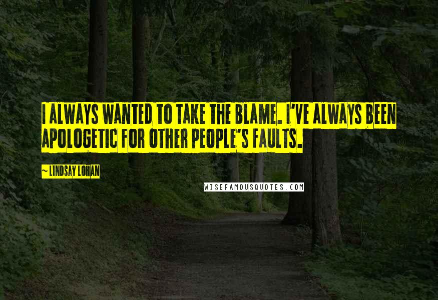 Lindsay Lohan Quotes: I always wanted to take the blame. I've always been apologetic for other people's faults.