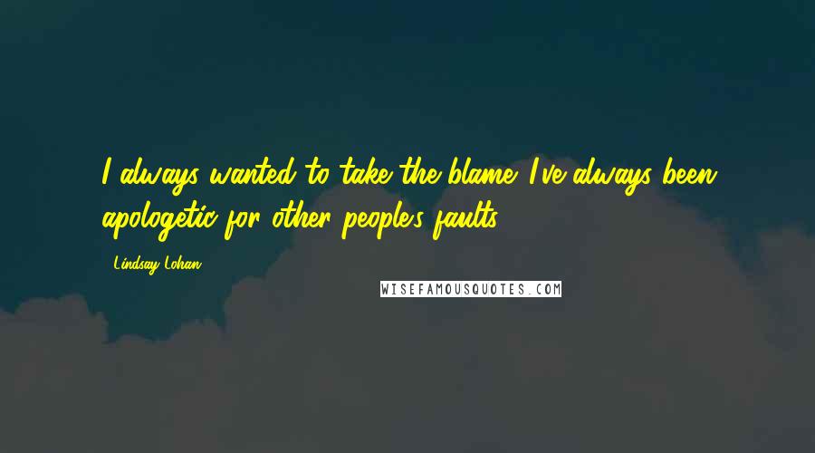 Lindsay Lohan Quotes: I always wanted to take the blame. I've always been apologetic for other people's faults.