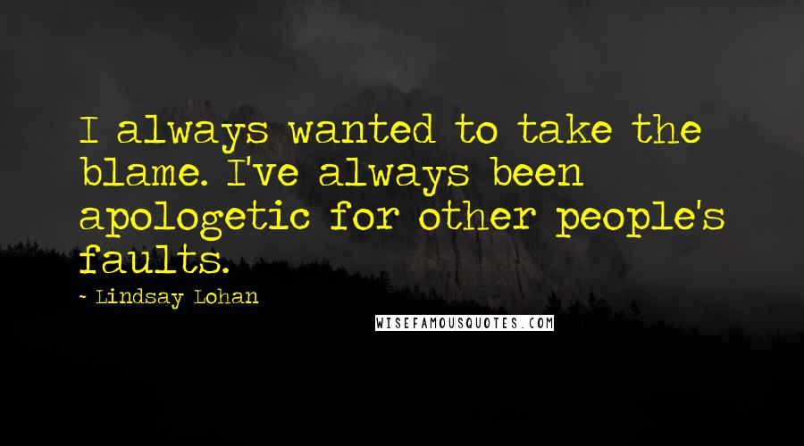 Lindsay Lohan Quotes: I always wanted to take the blame. I've always been apologetic for other people's faults.