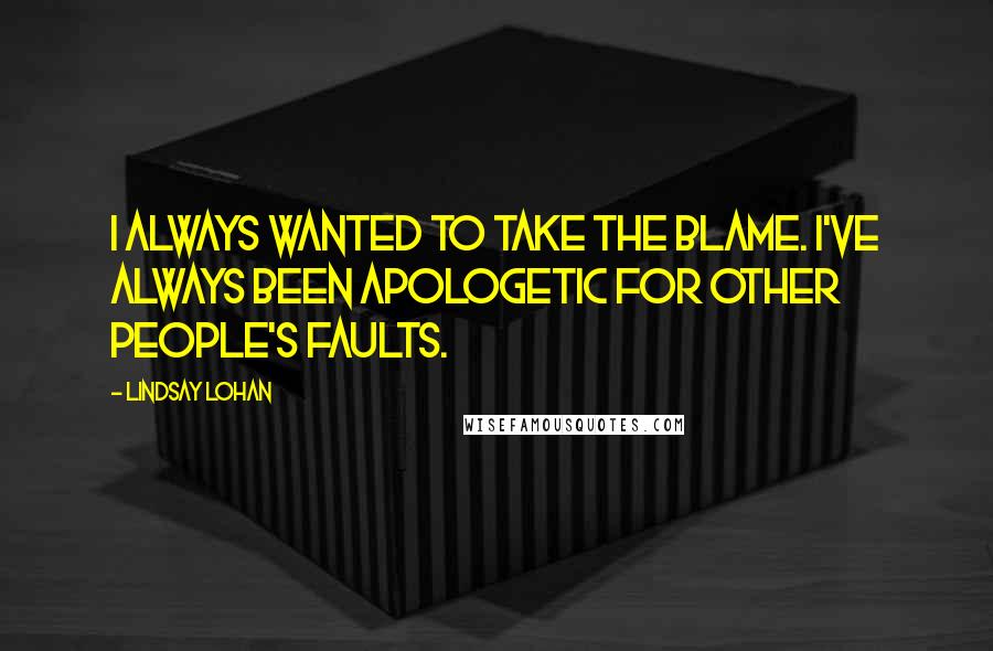 Lindsay Lohan Quotes: I always wanted to take the blame. I've always been apologetic for other people's faults.