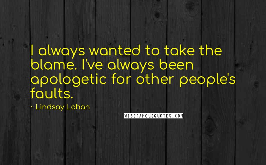 Lindsay Lohan Quotes: I always wanted to take the blame. I've always been apologetic for other people's faults.