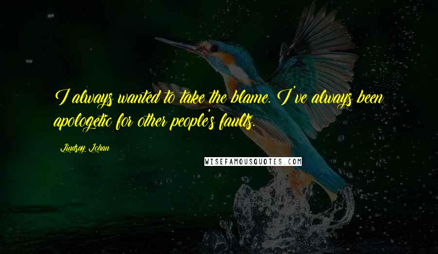 Lindsay Lohan Quotes: I always wanted to take the blame. I've always been apologetic for other people's faults.