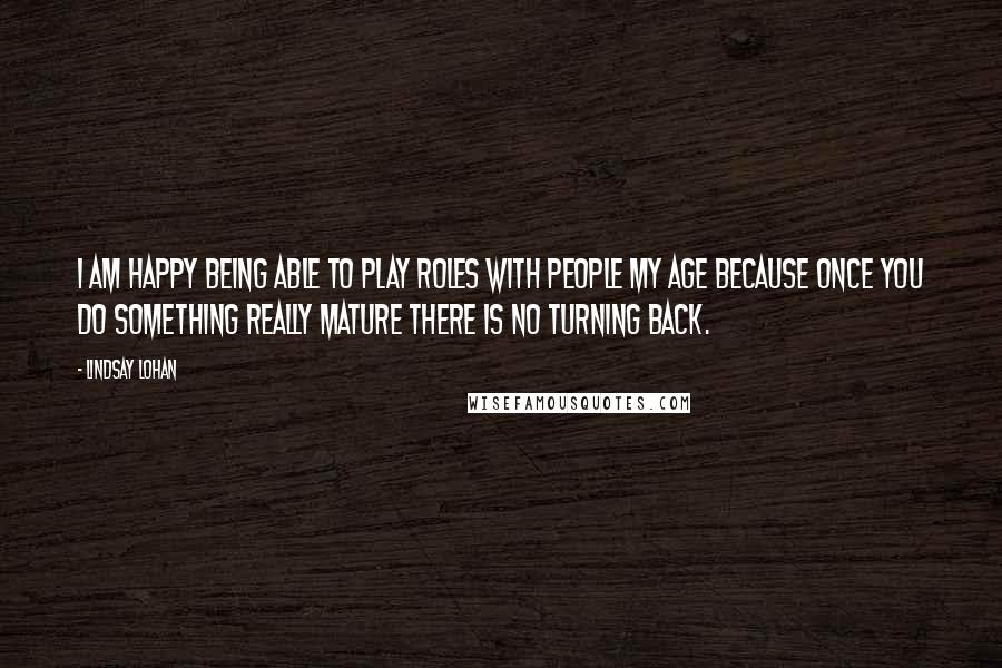 Lindsay Lohan Quotes: I am happy being able to play roles with people my age because once you do something really mature there is no turning back.