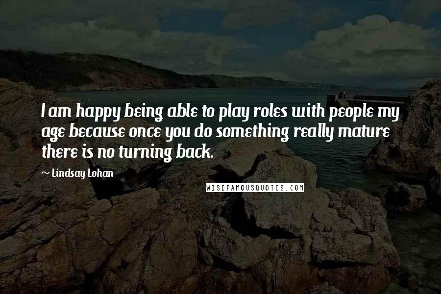 Lindsay Lohan Quotes: I am happy being able to play roles with people my age because once you do something really mature there is no turning back.
