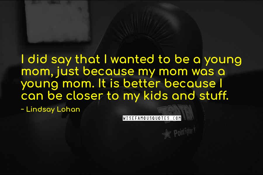 Lindsay Lohan Quotes: I did say that I wanted to be a young mom, just because my mom was a young mom. It is better because I can be closer to my kids and stuff.
