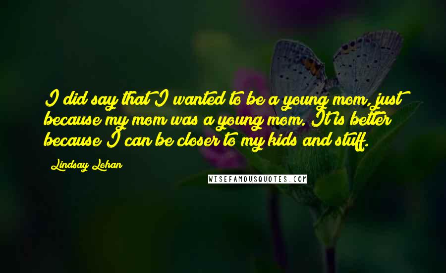Lindsay Lohan Quotes: I did say that I wanted to be a young mom, just because my mom was a young mom. It is better because I can be closer to my kids and stuff.