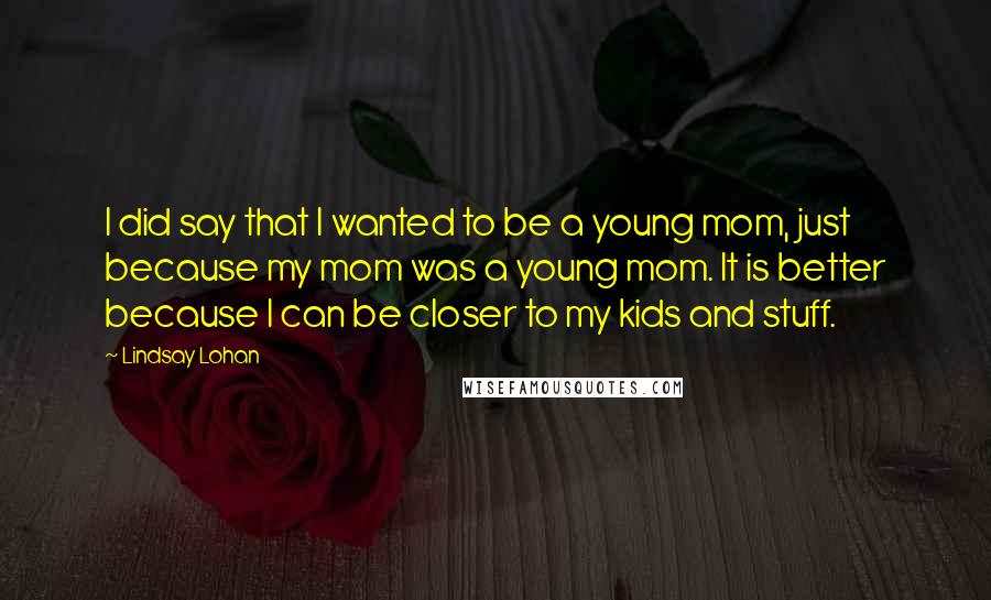Lindsay Lohan Quotes: I did say that I wanted to be a young mom, just because my mom was a young mom. It is better because I can be closer to my kids and stuff.